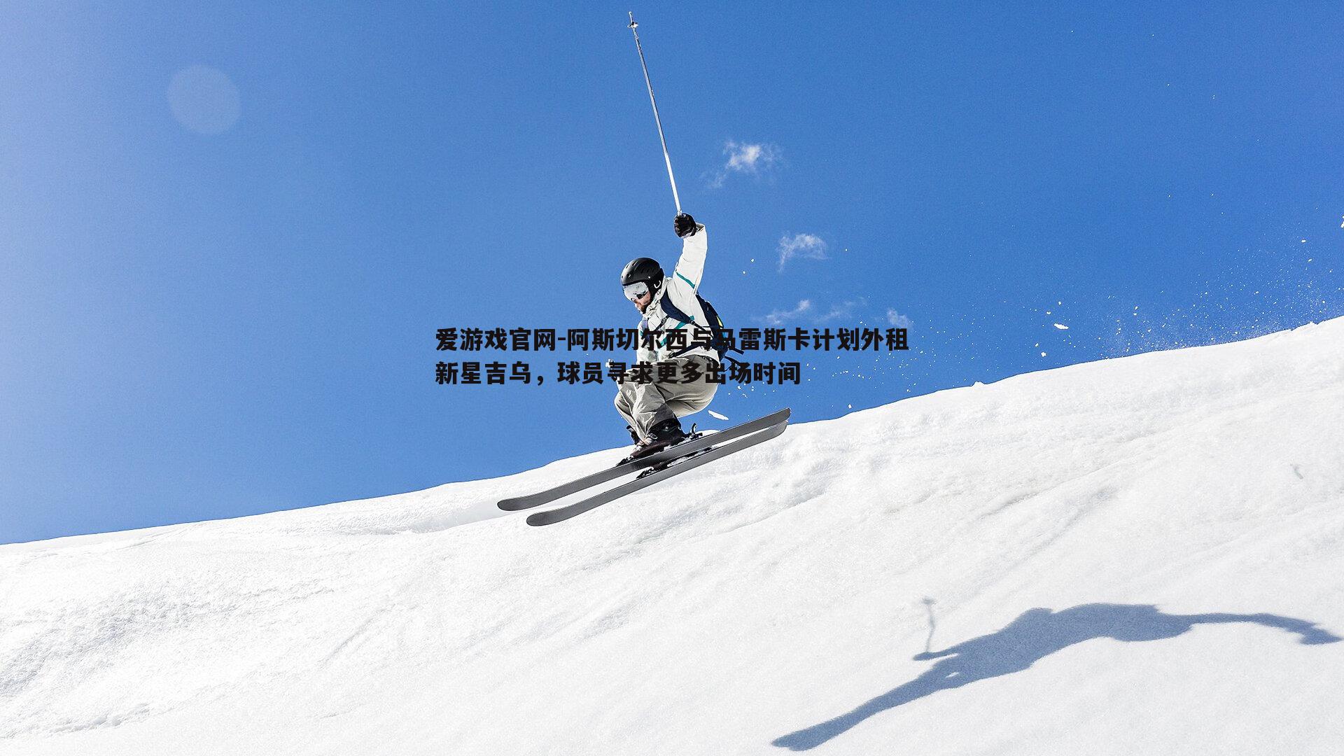 爱游戏官网-阿斯切尔西与马雷斯卡计划外租新星吉乌，球员寻求更多出场时间